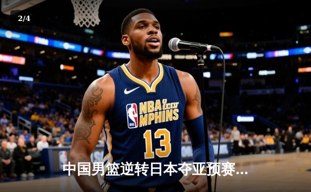 中国男篮逆转日本夺亚预赛关键胜利 胡金秋27+14统治内线 - 2