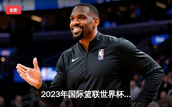 2023年国际篮联世界杯：美国男篮119：72大胜希腊，爱德华兹狂砍31分