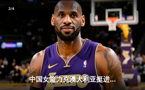 中国女篮力克澳大利亚挺进亚洲杯决赛，韩旭独揽24分12篮板统治内线 - 2