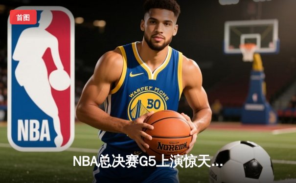 NBA总决赛G5上演惊天逆转 独行侠加时险胜凯尔特人扳回一城