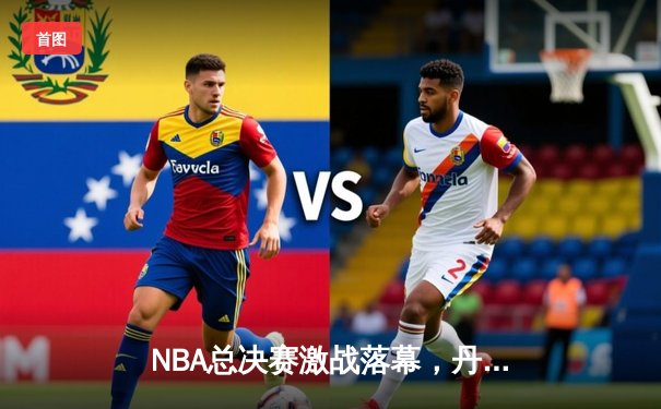 NBA总决赛激战落幕，丹佛掘金队历史首冠诞生