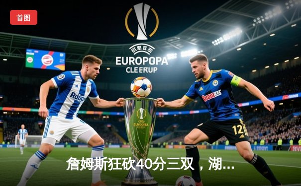 詹姆斯狂砍40分三双，湖人加时逆转掘金挺进西部决赛