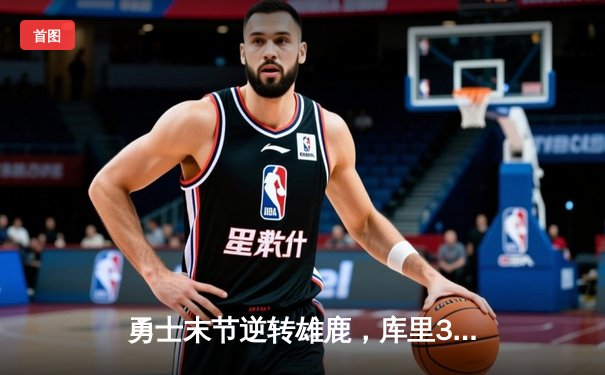 勇士末节逆转雄鹿，库里38分导演22分惊天翻盘