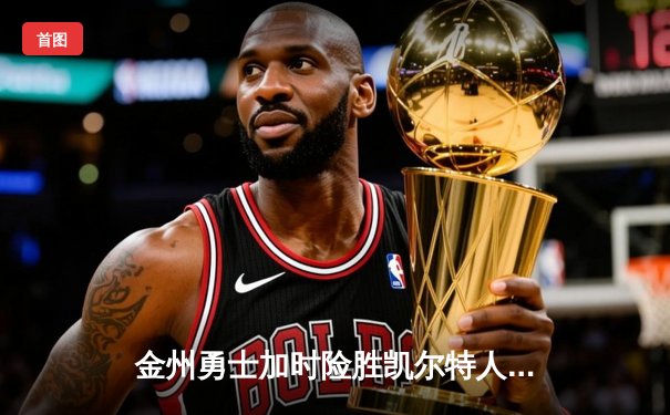 金州勇士加时险胜凯尔特人，库里狂砍43分创总决赛纪录