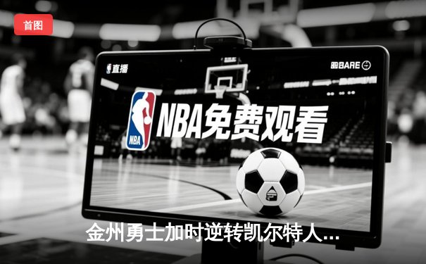 金州勇士加时逆转凯尔特人 库里43分创总决赛三分新纪录